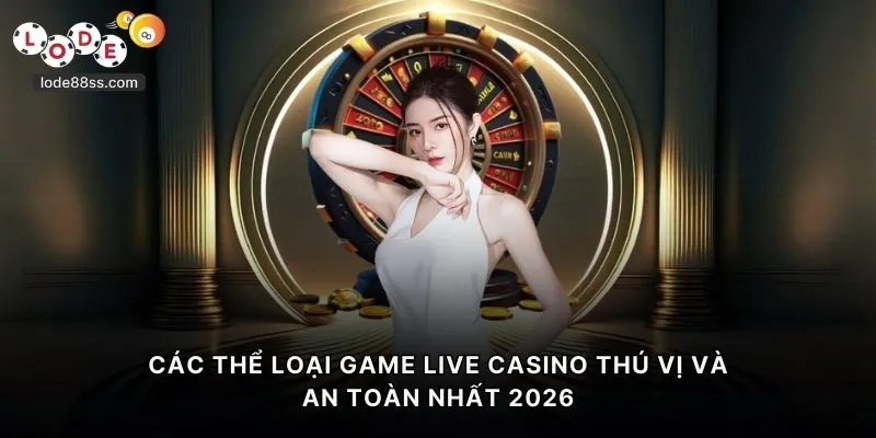 Các thể loại game live casino thú vị và an toàn nhất 2026